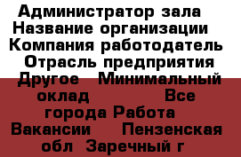 Администратор зала › Название организации ­ Компания-работодатель › Отрасль предприятия ­ Другое › Минимальный оклад ­ 23 000 - Все города Работа » Вакансии   . Пензенская обл.,Заречный г.
